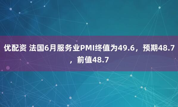 优配资 法国6月服务业PMI终值为49.6，预期48.7，前值48.7