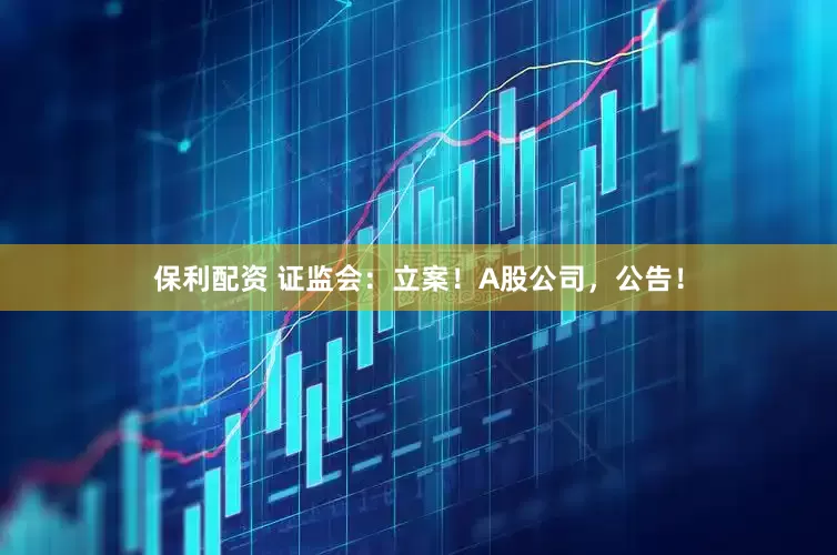 保利配资 证监会：立案！A股公司，公告！