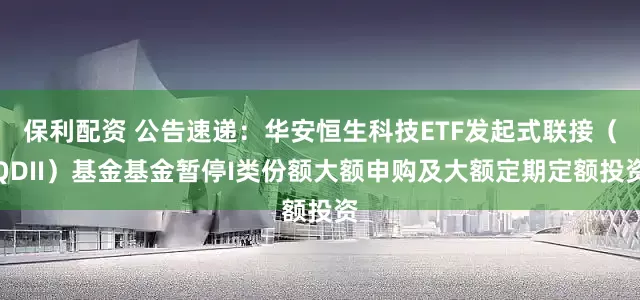 保利配资 公告速递：华安恒生科技ETF发起式联接（QDII）基金基金暂停I类份额大额申购及大额定期定额投资